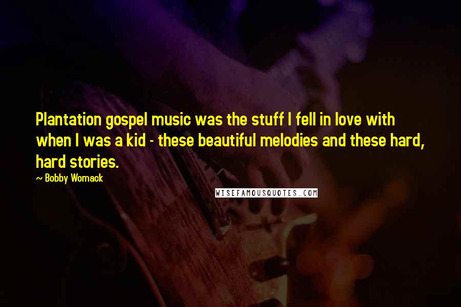Bobby Womack Quotes: Plantation gospel music was the stuff I fell in love with when I was a kid - these beautiful melodies and these hard, hard stories.
