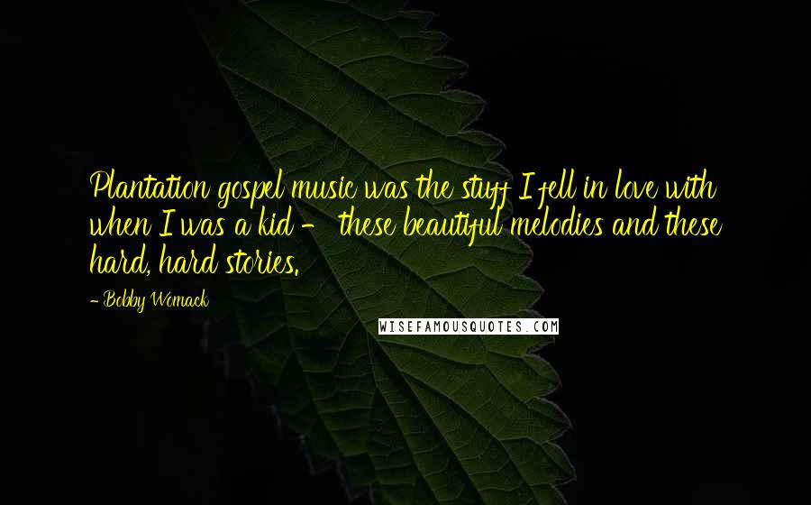 Bobby Womack Quotes: Plantation gospel music was the stuff I fell in love with when I was a kid - these beautiful melodies and these hard, hard stories.