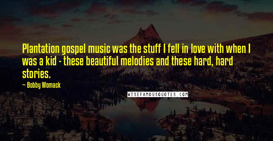 Bobby Womack Quotes: Plantation gospel music was the stuff I fell in love with when I was a kid - these beautiful melodies and these hard, hard stories.