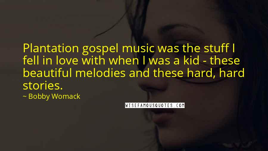 Bobby Womack Quotes: Plantation gospel music was the stuff I fell in love with when I was a kid - these beautiful melodies and these hard, hard stories.