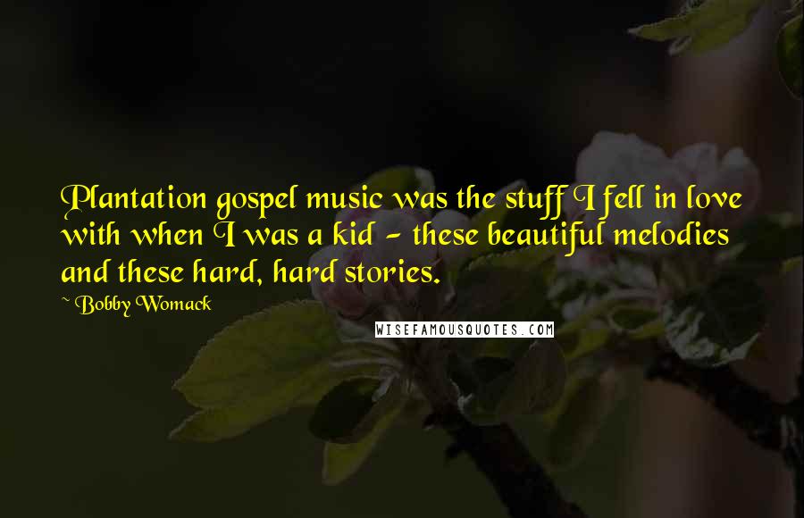 Bobby Womack Quotes: Plantation gospel music was the stuff I fell in love with when I was a kid - these beautiful melodies and these hard, hard stories.