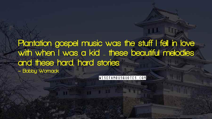 Bobby Womack Quotes: Plantation gospel music was the stuff I fell in love with when I was a kid - these beautiful melodies and these hard, hard stories.