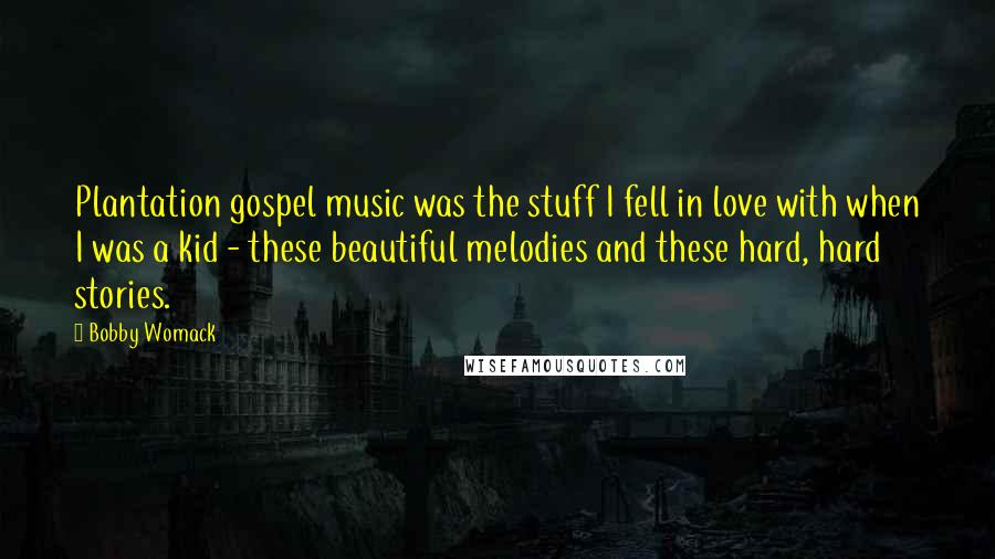 Bobby Womack Quotes: Plantation gospel music was the stuff I fell in love with when I was a kid - these beautiful melodies and these hard, hard stories.