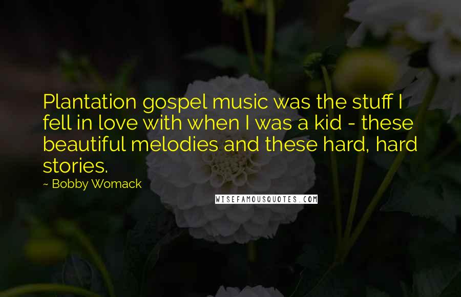 Bobby Womack Quotes: Plantation gospel music was the stuff I fell in love with when I was a kid - these beautiful melodies and these hard, hard stories.