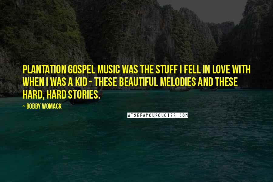 Bobby Womack Quotes: Plantation gospel music was the stuff I fell in love with when I was a kid - these beautiful melodies and these hard, hard stories.