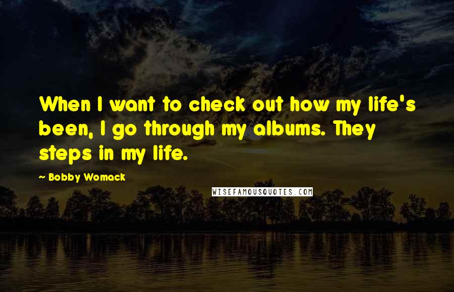 Bobby Womack Quotes: When I want to check out how my life's been, I go through my albums. They steps in my life.