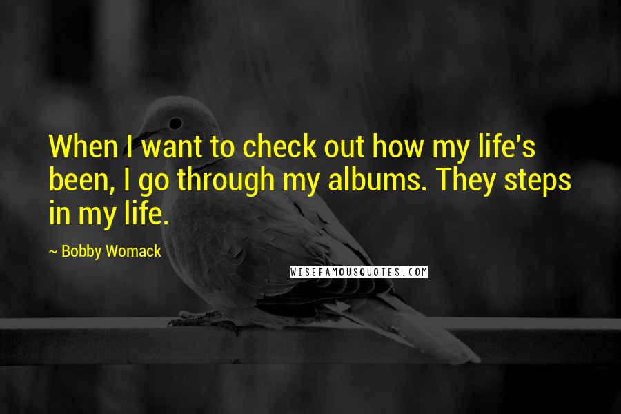 Bobby Womack Quotes: When I want to check out how my life's been, I go through my albums. They steps in my life.