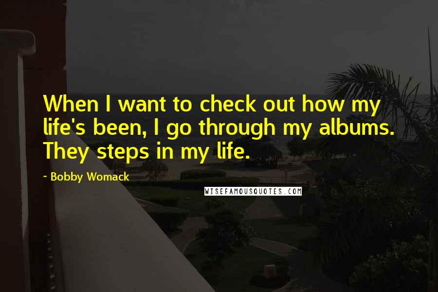 Bobby Womack Quotes: When I want to check out how my life's been, I go through my albums. They steps in my life.