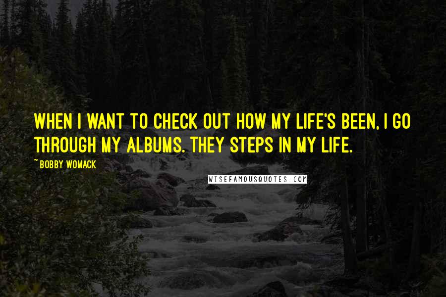 Bobby Womack Quotes: When I want to check out how my life's been, I go through my albums. They steps in my life.