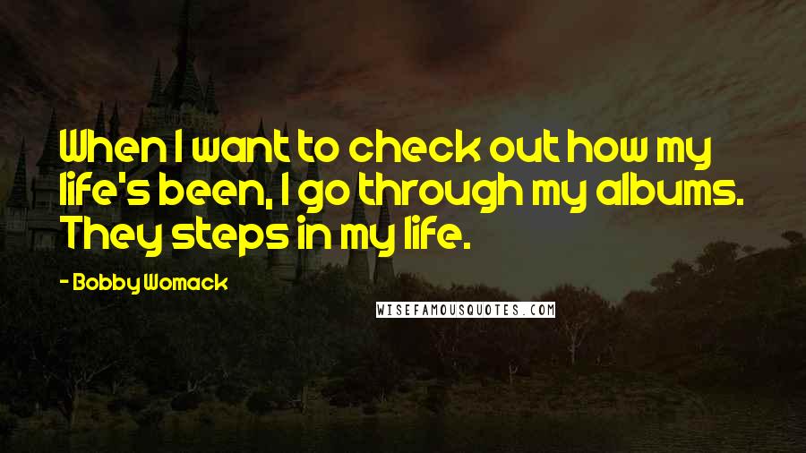 Bobby Womack Quotes: When I want to check out how my life's been, I go through my albums. They steps in my life.