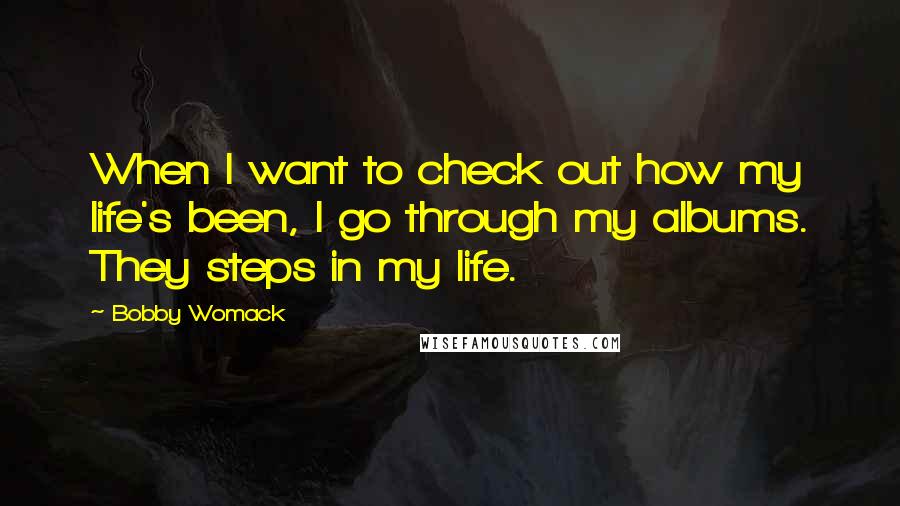 Bobby Womack Quotes: When I want to check out how my life's been, I go through my albums. They steps in my life.