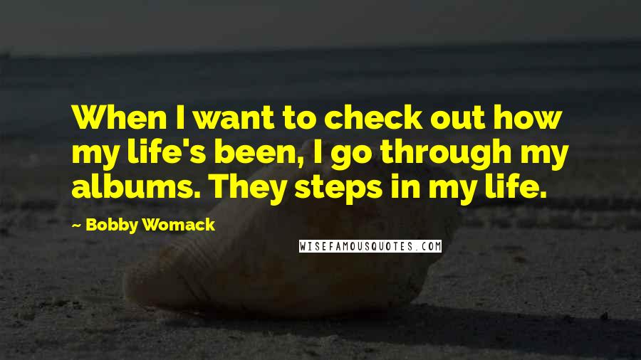 Bobby Womack Quotes: When I want to check out how my life's been, I go through my albums. They steps in my life.