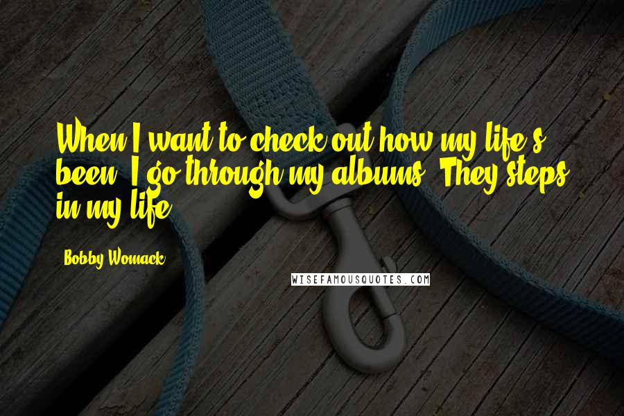 Bobby Womack Quotes: When I want to check out how my life's been, I go through my albums. They steps in my life.