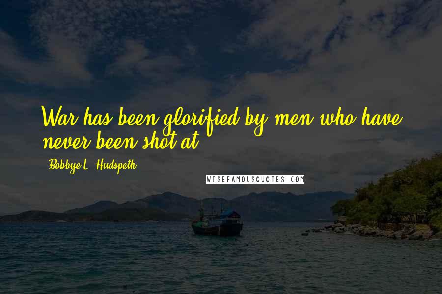 Bobbye L. Hudspeth Quotes: War has been glorified by men who have never been shot at.