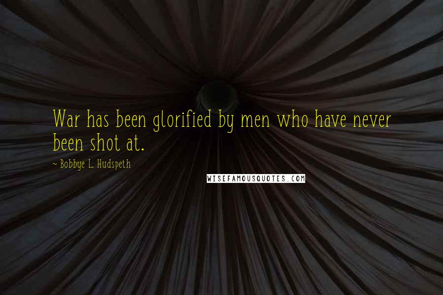 Bobbye L. Hudspeth Quotes: War has been glorified by men who have never been shot at.