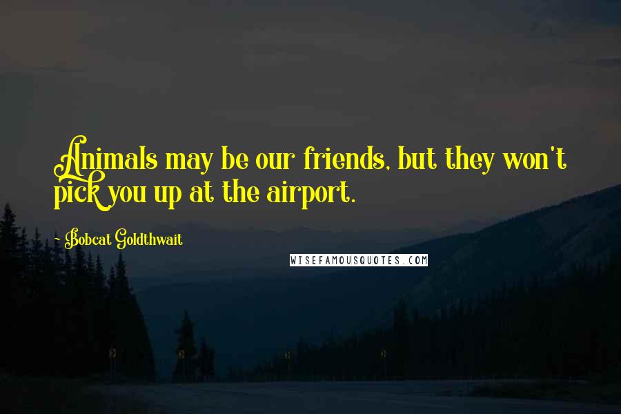 Bobcat Goldthwait Quotes: Animals may be our friends, but they won't pick you up at the airport.