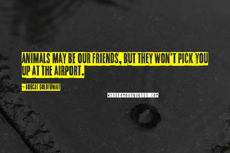 Bobcat Goldthwait Quotes: Animals may be our friends, but they won't pick you up at the airport.