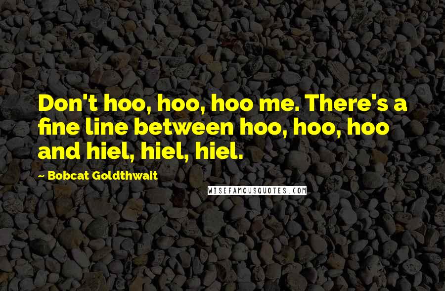 Bobcat Goldthwait Quotes: Don't hoo, hoo, hoo me. There's a fine line between hoo, hoo, hoo and hiel, hiel, hiel.