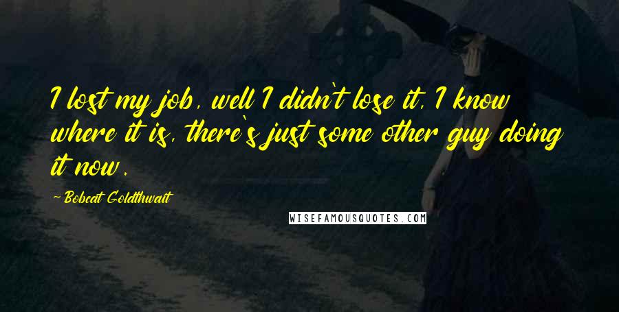 Bobcat Goldthwait Quotes: I lost my job, well I didn't lose it, I know where it is, there's just some other guy doing it now.