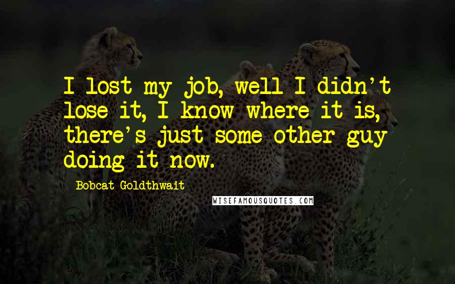 Bobcat Goldthwait Quotes: I lost my job, well I didn't lose it, I know where it is, there's just some other guy doing it now.