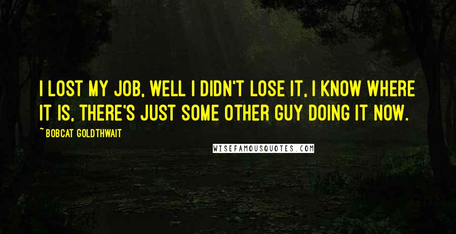 Bobcat Goldthwait Quotes: I lost my job, well I didn't lose it, I know where it is, there's just some other guy doing it now.