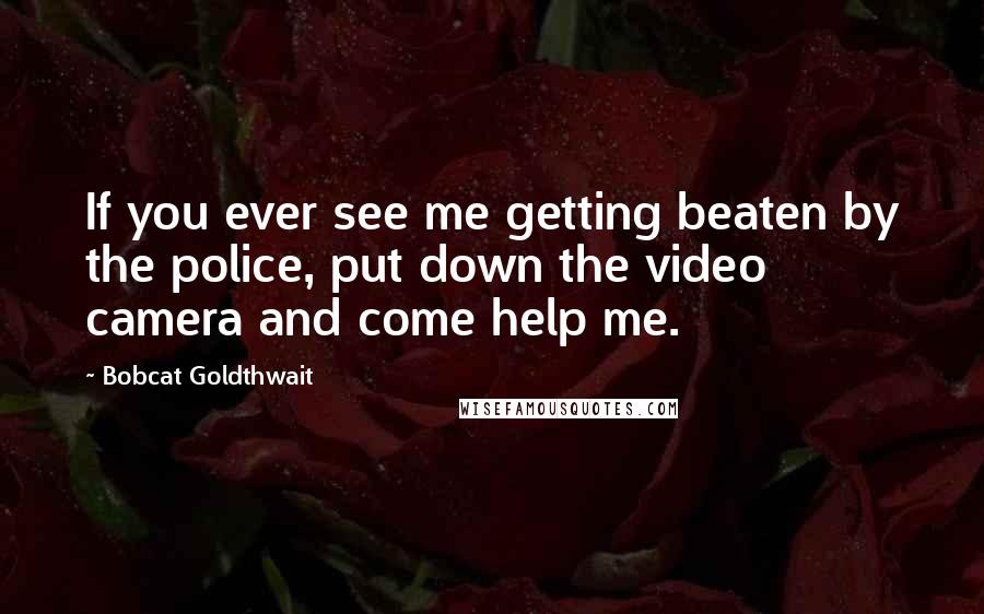 Bobcat Goldthwait Quotes: If you ever see me getting beaten by the police, put down the video camera and come help me.