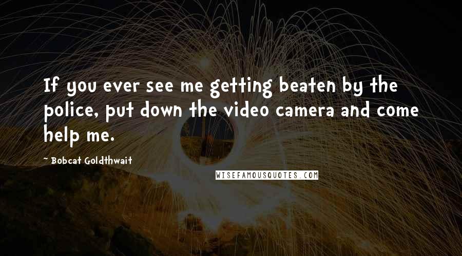 Bobcat Goldthwait Quotes: If you ever see me getting beaten by the police, put down the video camera and come help me.