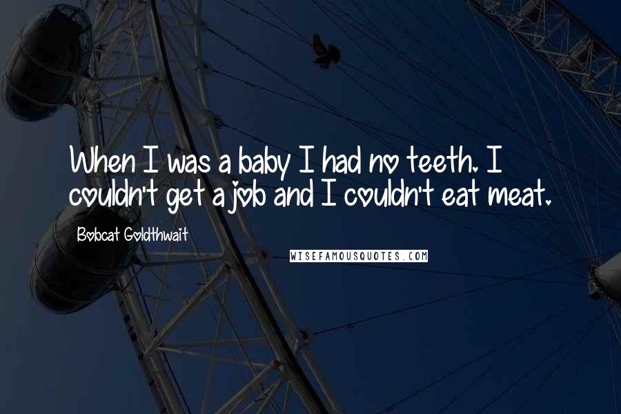Bobcat Goldthwait Quotes: When I was a baby I had no teeth. I couldn't get a job and I couldn't eat meat.