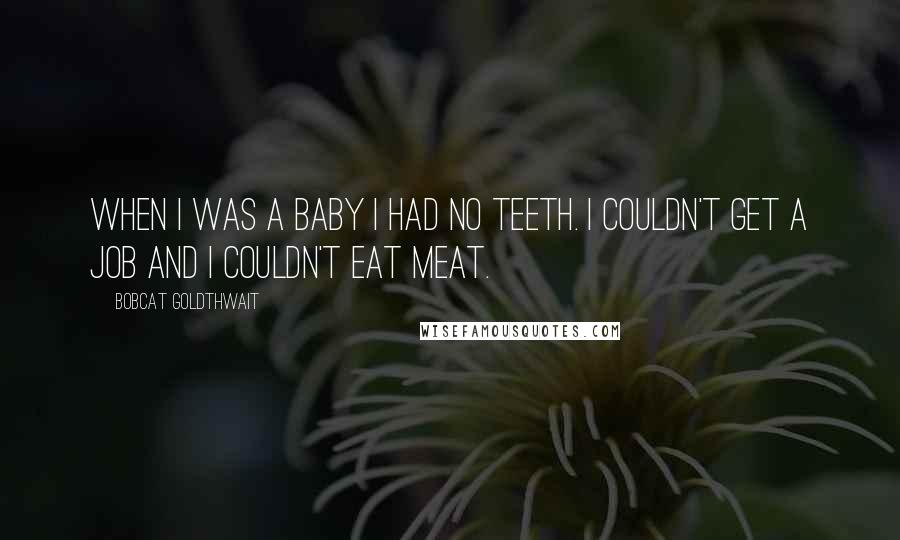 Bobcat Goldthwait Quotes: When I was a baby I had no teeth. I couldn't get a job and I couldn't eat meat.
