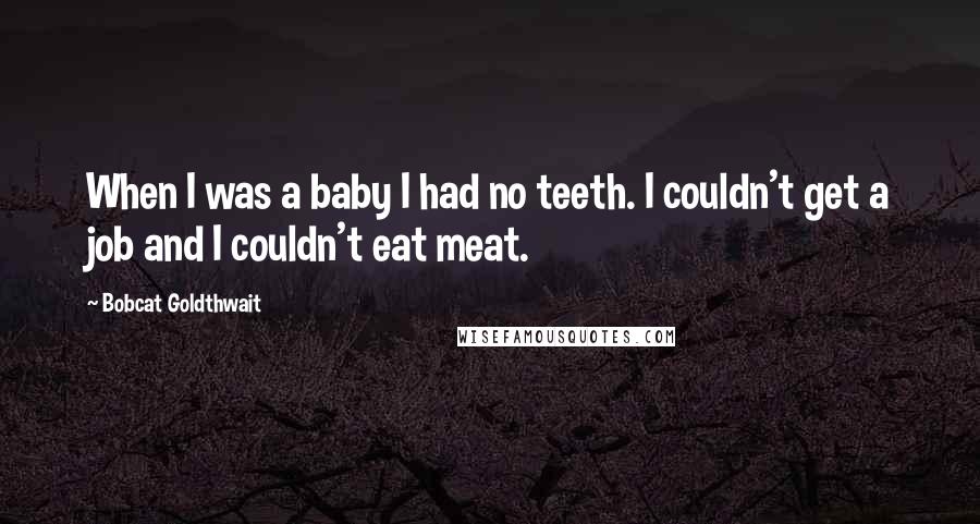 Bobcat Goldthwait Quotes: When I was a baby I had no teeth. I couldn't get a job and I couldn't eat meat.