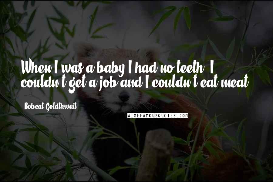 Bobcat Goldthwait Quotes: When I was a baby I had no teeth. I couldn't get a job and I couldn't eat meat.