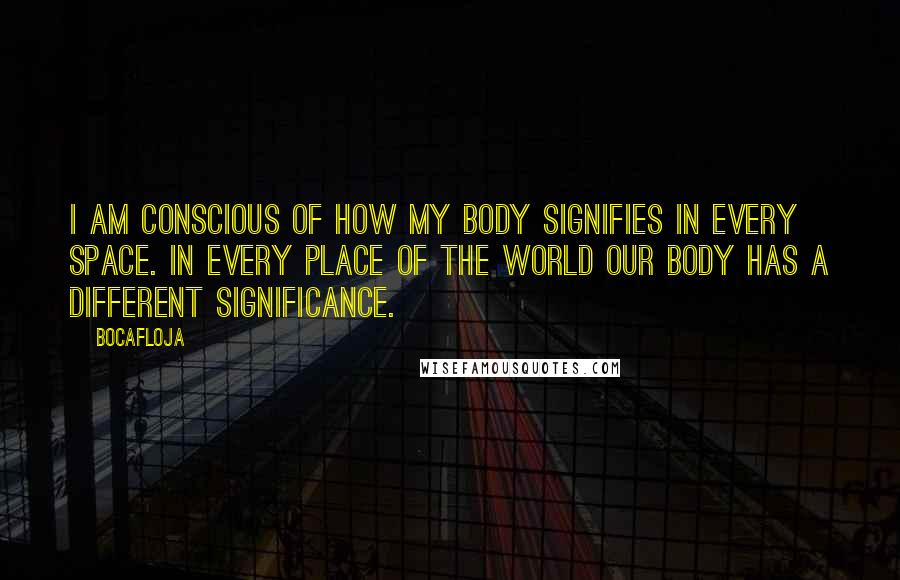 Bocafloja Quotes: I am conscious of how my body signifies in every space. In every place of the world our body has a different significance.
