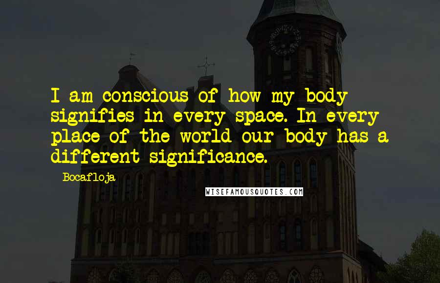 Bocafloja Quotes: I am conscious of how my body signifies in every space. In every place of the world our body has a different significance.