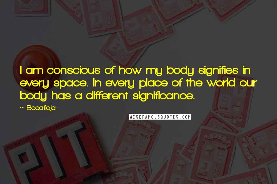Bocafloja Quotes: I am conscious of how my body signifies in every space. In every place of the world our body has a different significance.