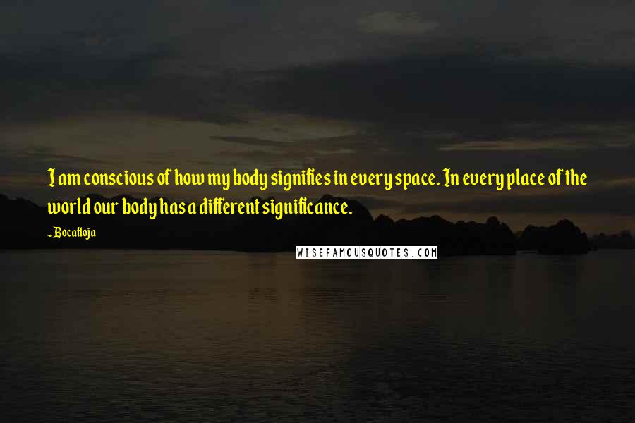 Bocafloja Quotes: I am conscious of how my body signifies in every space. In every place of the world our body has a different significance.