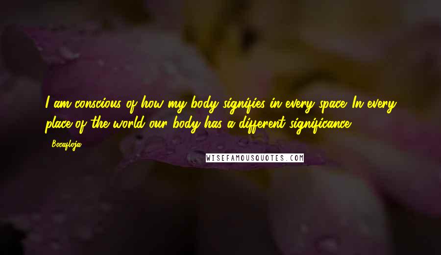 Bocafloja Quotes: I am conscious of how my body signifies in every space. In every place of the world our body has a different significance.