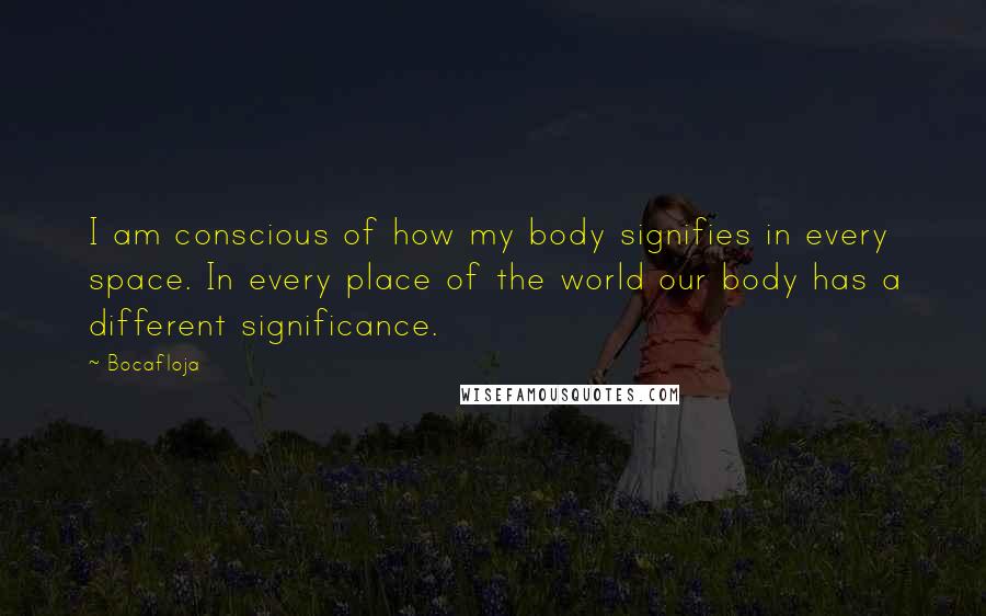 Bocafloja Quotes: I am conscious of how my body signifies in every space. In every place of the world our body has a different significance.