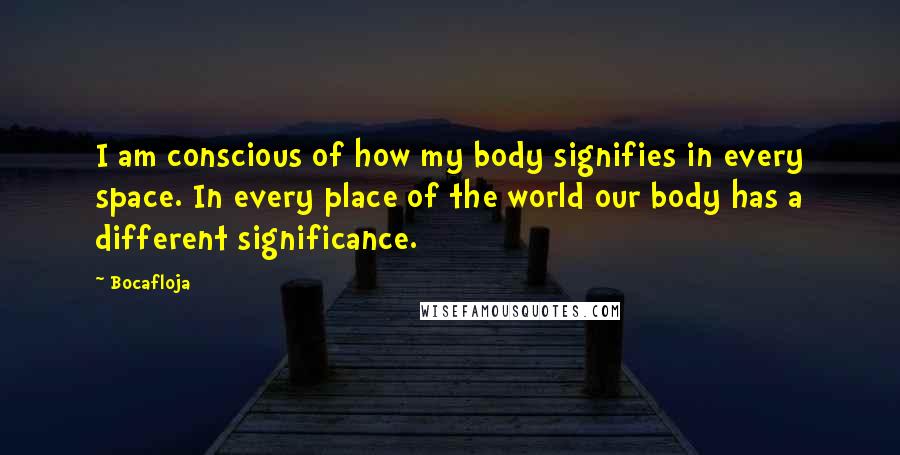 Bocafloja Quotes: I am conscious of how my body signifies in every space. In every place of the world our body has a different significance.