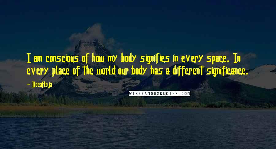 Bocafloja Quotes: I am conscious of how my body signifies in every space. In every place of the world our body has a different significance.
