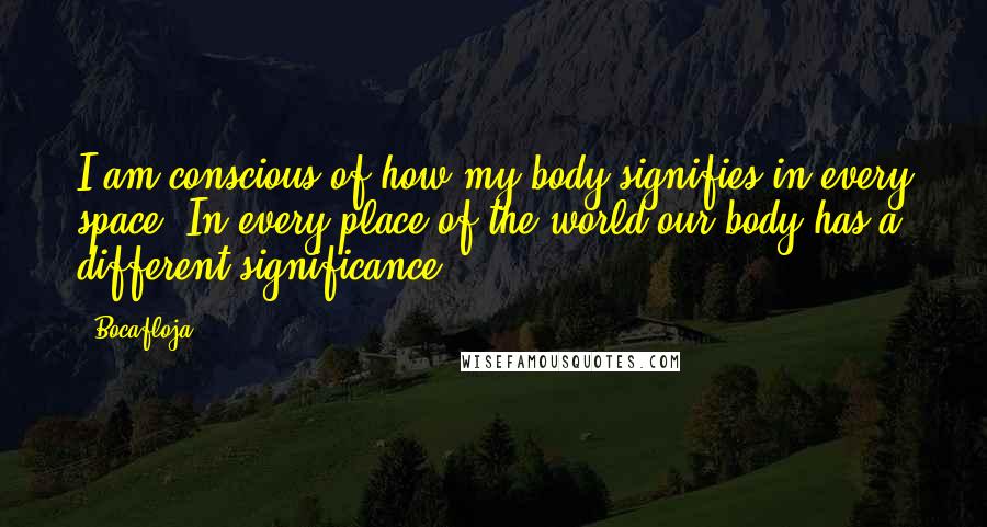 Bocafloja Quotes: I am conscious of how my body signifies in every space. In every place of the world our body has a different significance.