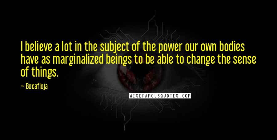 Bocafloja Quotes: I believe a lot in the subject of the power our own bodies have as marginalized beings to be able to change the sense of things.