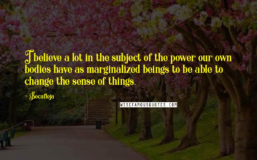 Bocafloja Quotes: I believe a lot in the subject of the power our own bodies have as marginalized beings to be able to change the sense of things.