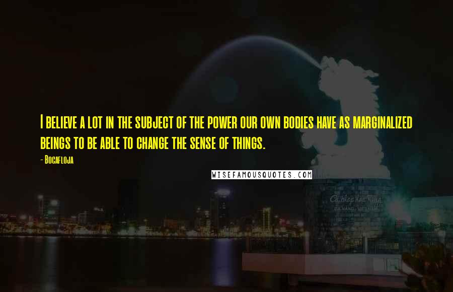 Bocafloja Quotes: I believe a lot in the subject of the power our own bodies have as marginalized beings to be able to change the sense of things.