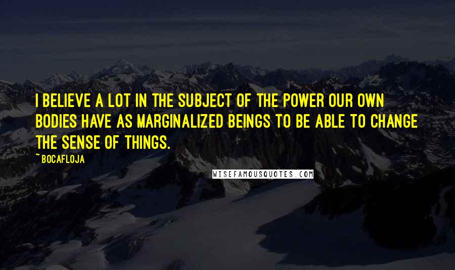 Bocafloja Quotes: I believe a lot in the subject of the power our own bodies have as marginalized beings to be able to change the sense of things.