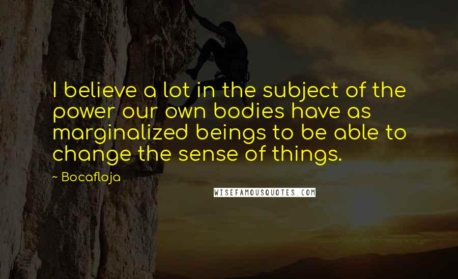 Bocafloja Quotes: I believe a lot in the subject of the power our own bodies have as marginalized beings to be able to change the sense of things.