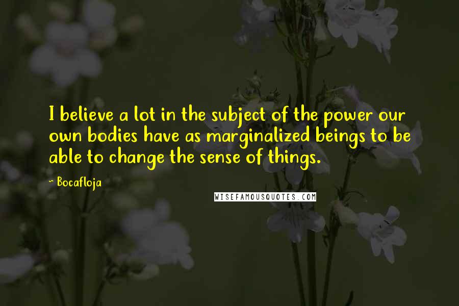 Bocafloja Quotes: I believe a lot in the subject of the power our own bodies have as marginalized beings to be able to change the sense of things.