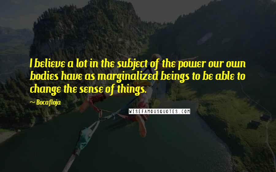 Bocafloja Quotes: I believe a lot in the subject of the power our own bodies have as marginalized beings to be able to change the sense of things.