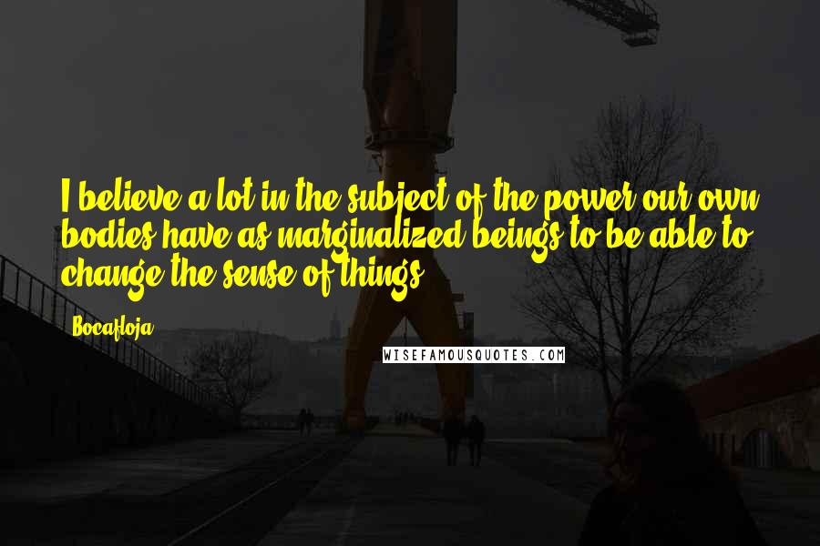 Bocafloja Quotes: I believe a lot in the subject of the power our own bodies have as marginalized beings to be able to change the sense of things.