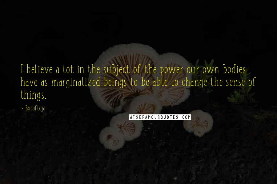 Bocafloja Quotes: I believe a lot in the subject of the power our own bodies have as marginalized beings to be able to change the sense of things.