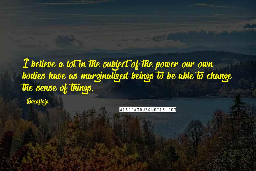 Bocafloja Quotes: I believe a lot in the subject of the power our own bodies have as marginalized beings to be able to change the sense of things.